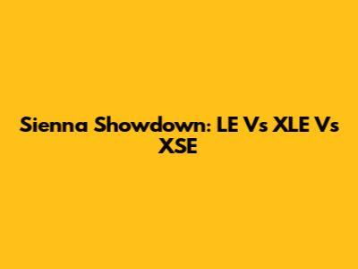 Sienna Showdown: LE Vs XLE Vs XSE