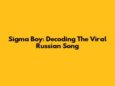 Sigma Boy: Decoding The Viral Russian Song