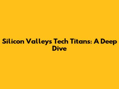 Silicon Valley's Tech Titans: A Deep Dive