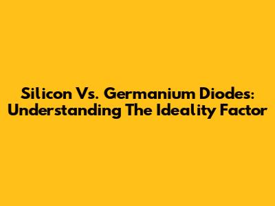 Silicon Vs. Germanium Diodes: Understanding The Ideality Factor