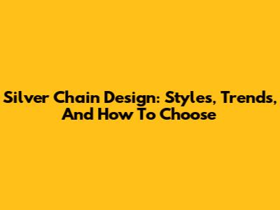 Silver Chain Design: Styles, Trends, And How To Choose