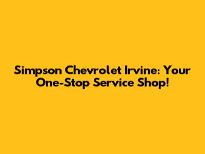 Simpson Chevrolet Irvine: Your One-Stop Service Shop!