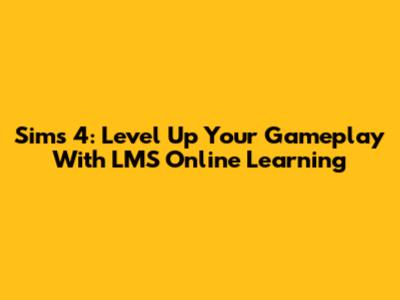 Sims 4: Level Up Your Gameplay With LMS Online Learning