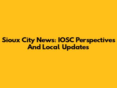 Sioux City News: IOSC Perspectives And Local Updates