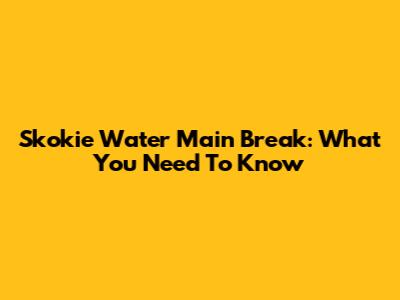 Skokie Water Main Break: What You Need To Know