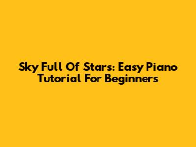 Sky Full Of Stars: Easy Piano Tutorial For Beginners