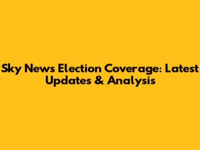 Sky News Election Coverage: Latest Updates & Analysis