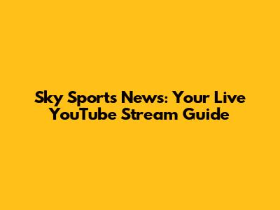 Sky Sports News: Your Live YouTube Stream Guide
