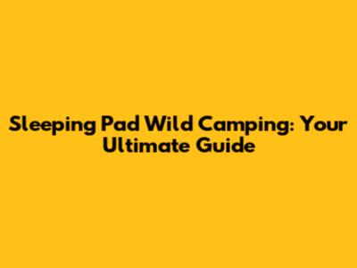 Sleeping Pad Wild Camping: Your Ultimate Guide