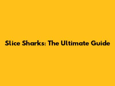 Slice Sharks: The Ultimate Guide
