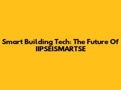 Smart Building Tech: The Future Of IIPSEISMARTSE