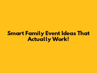 Smart Family Event Ideas That Actually Work!