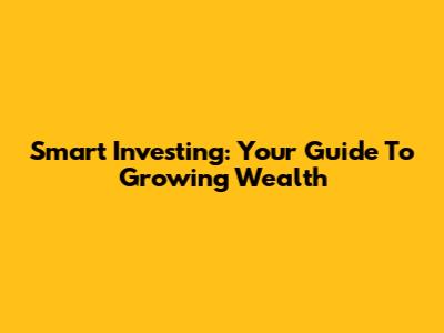 Smart Investing: Your Guide To Growing Wealth