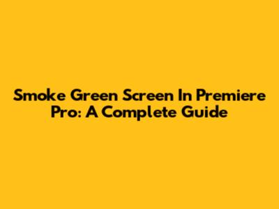 Smoke Green Screen In Premiere Pro: A Complete Guide
