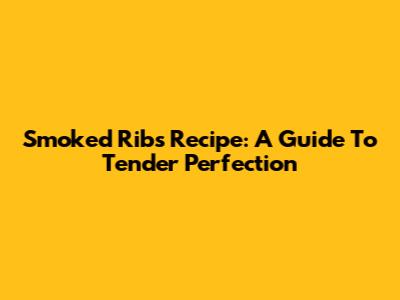 Smoked Ribs Recipe: A Guide To Tender Perfection