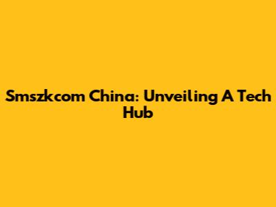 Smszkcom China: Unveiling A Tech Hub