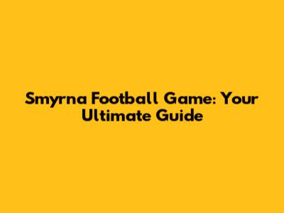 Smyrna Football Game: Your Ultimate Guide