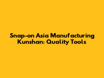 Snap-on Asia Manufacturing Kunshan: Quality Tools