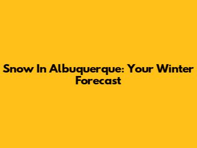 Snow In Albuquerque: Your Winter Forecast