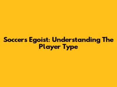 Soccer's Egoist: Understanding The Player Type