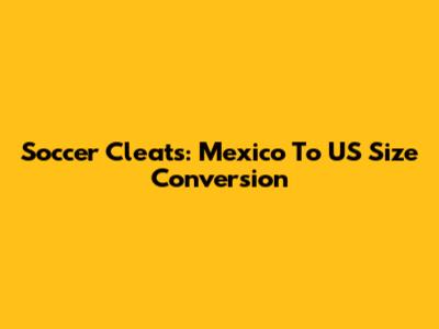 Soccer Cleats: Mexico To US Size Conversion