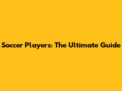 Soccer Players: The Ultimate Guide