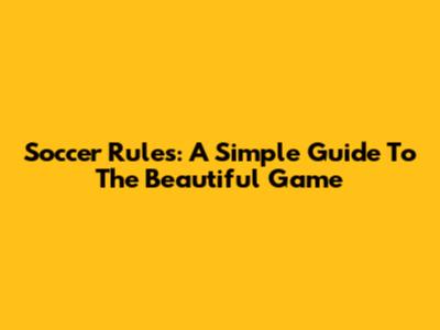Soccer Rules: A Simple Guide To The Beautiful Game
