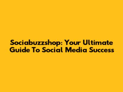 Sociabuzzshop: Your Ultimate Guide To Social Media Success
