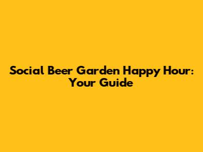 Social Beer Garden Happy Hour: Your Guide