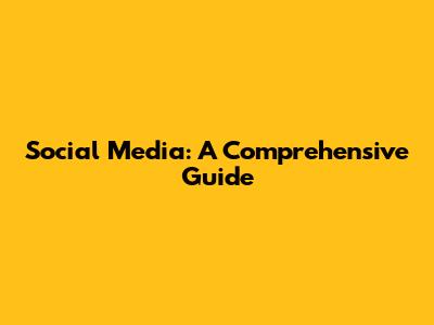 Social Media: A Comprehensive Guide
