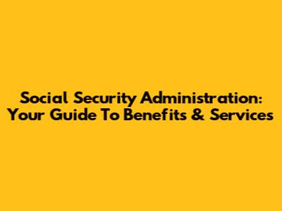 Social Security Administration: Your Guide To Benefits & Services