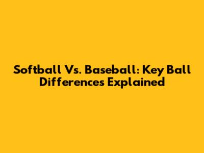 Softball Vs. Baseball: Key Ball Differences Explained