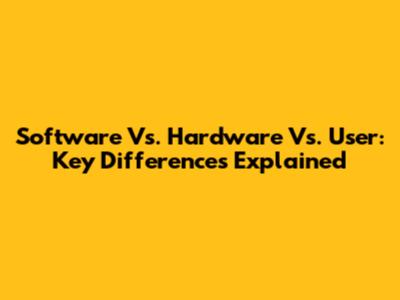 Software Vs. Hardware Vs. User: Key Differences Explained