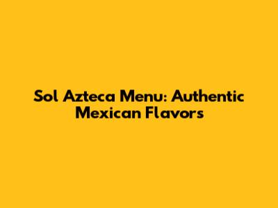 Sol Azteca Menu: Authentic Mexican Flavors