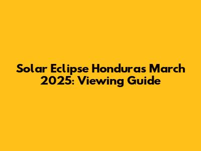 Solar Eclipse Honduras March 2025: Viewing Guide