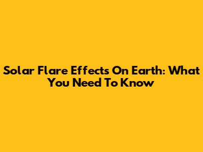 Solar Flare Effects On Earth: What You Need To Know