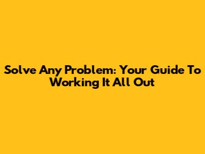 Solve Any Problem: Your Guide To Working It All Out