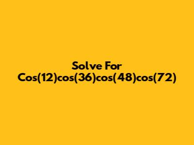 Solve For Cos(12)cos(36)cos(48)cos(72)