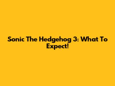 Sonic The Hedgehog 3: What To Expect!