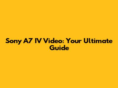 Sony A7 IV Video: Your Ultimate Guide