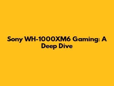 Sony WH-1000XM6 Gaming: A Deep Dive