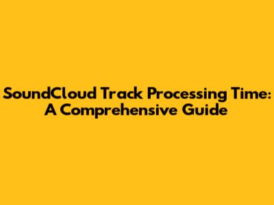 SoundCloud Track Processing Time: A Comprehensive Guide