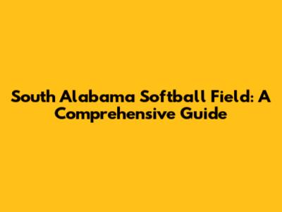 South Alabama Softball Field: A Comprehensive Guide