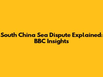 South China Sea Dispute Explained: BBC Insights