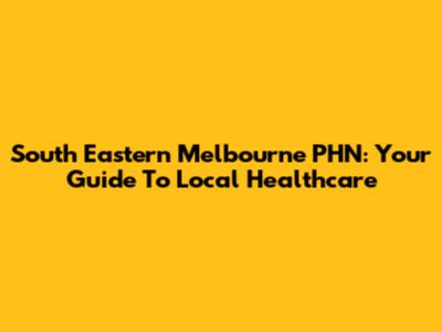 South Eastern Melbourne PHN: Your Guide To Local Healthcare