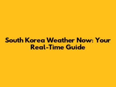 South Korea Weather Now: Your Real-Time Guide