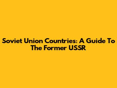 Soviet Union Countries: A Guide To The Former USSR