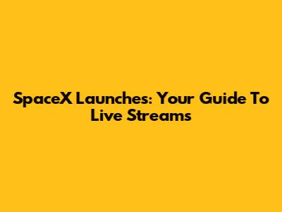 SpaceX Launches: Your Guide To Live Streams