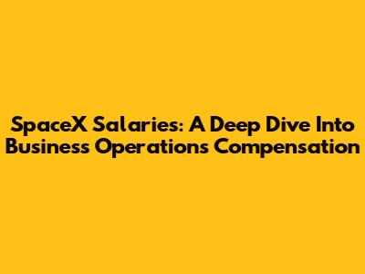 SpaceX Salaries: A Deep Dive Into Business Operations Compensation