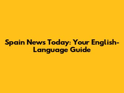 Spain News Today: Your English-Language Guide